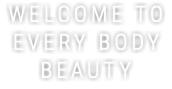 WELCOME TO EVERY BODY BEAUTY